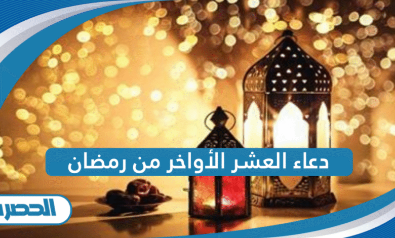 دعاء العشر الأواخر من رمضان 2026: لنستغل ما تبقى من أيام